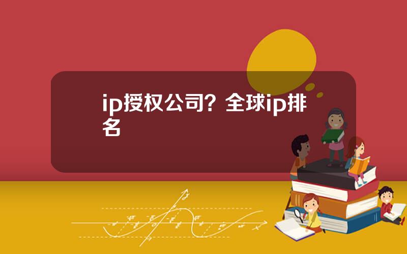 ip授权公司？全球ip排名