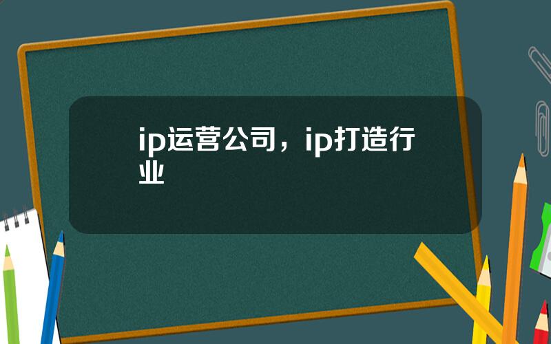 ip运营公司，ip打造行业