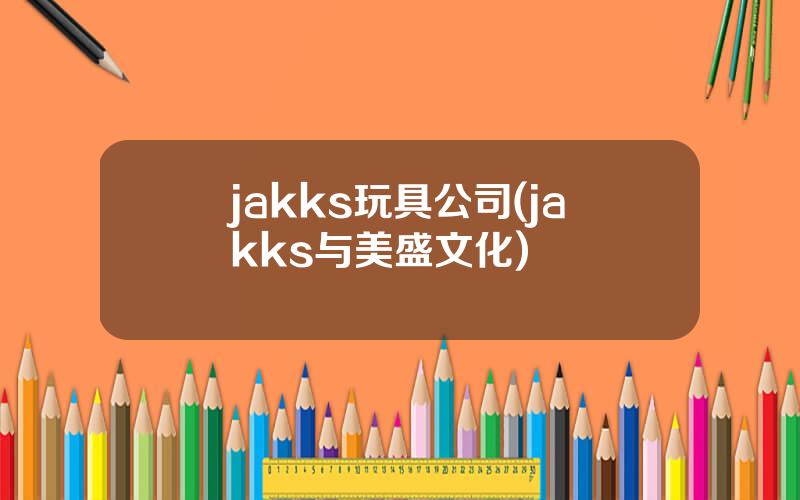 jakks玩具公司(jakks与美盛文化)