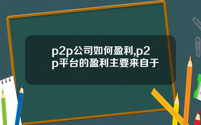 p2p公司如何盈利,p2p平台的盈利主要来自于