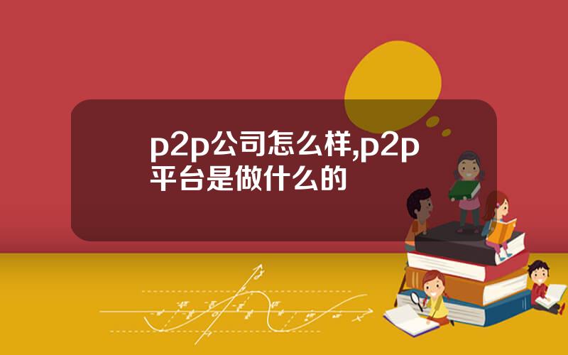 p2p公司怎么样,p2p平台是做什么的