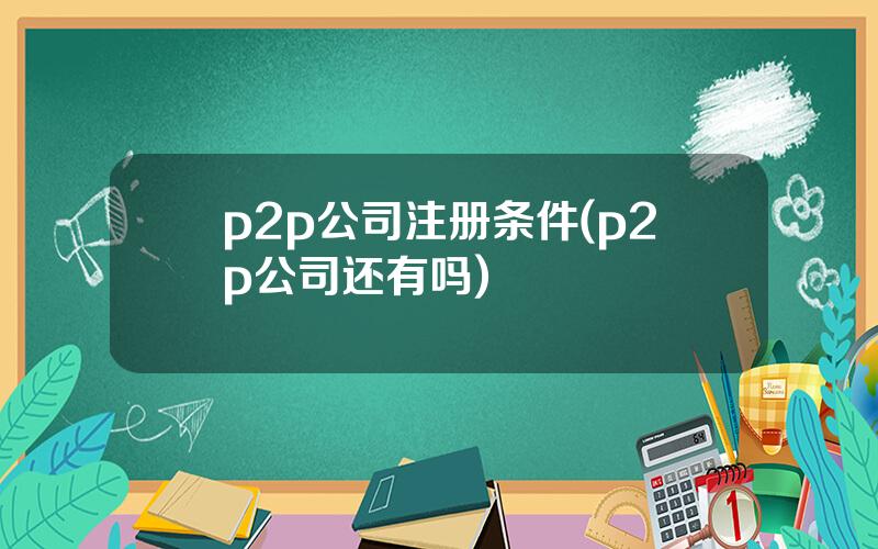 p2p公司注册条件(p2p公司还有吗)