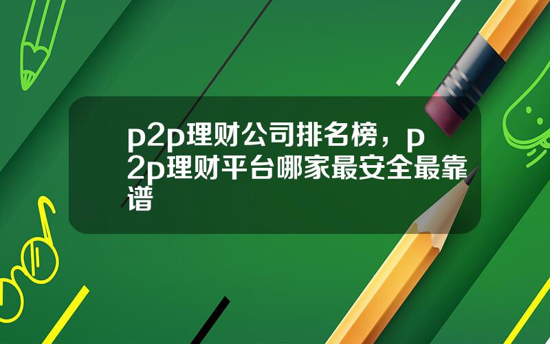 p2p理财公司排名榜，p2p理财平台哪家最安全最靠谱