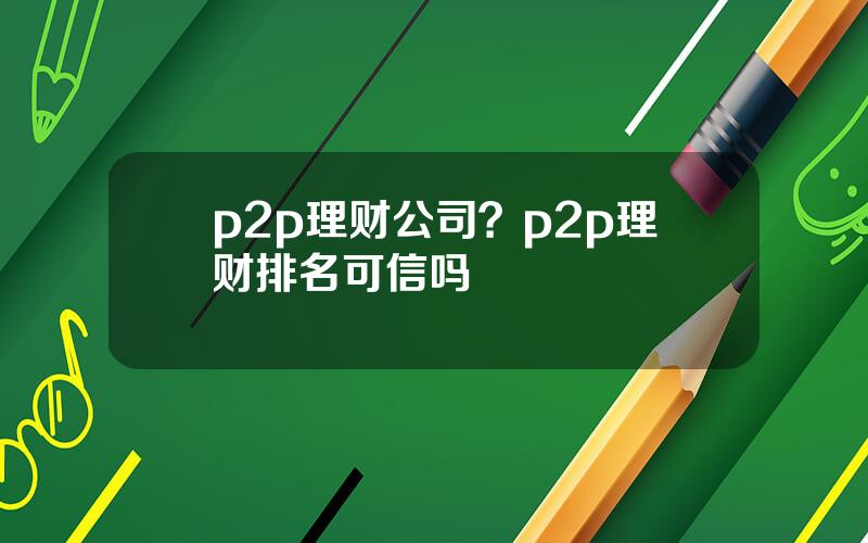 p2p理财公司？p2p理财排名可信吗