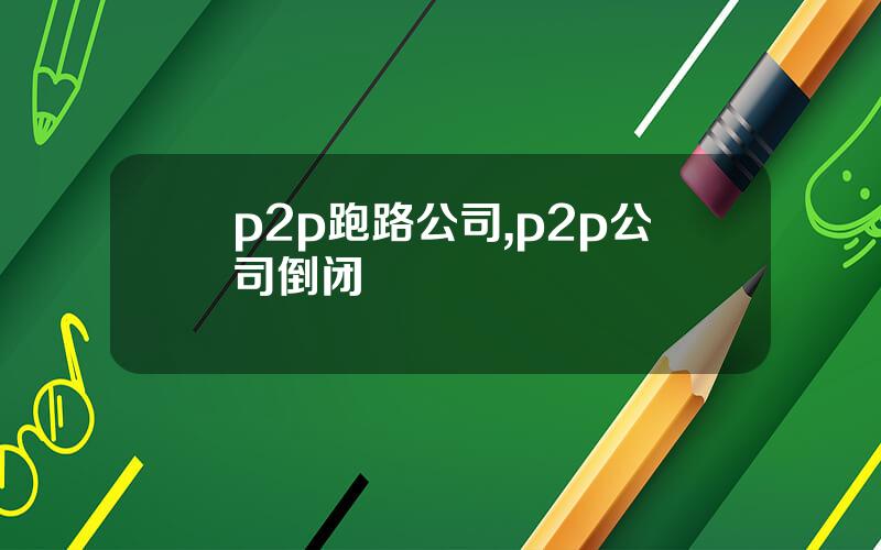 p2p跑路公司,p2p公司倒闭