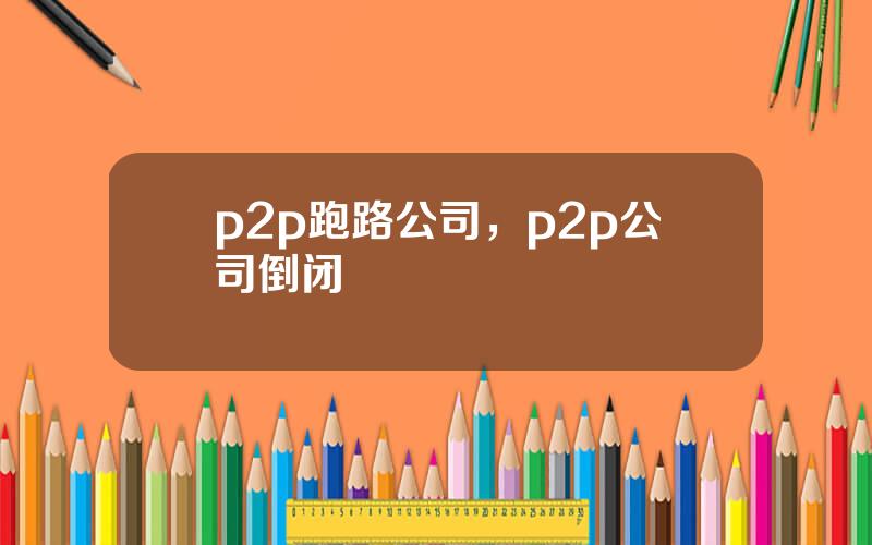 p2p跑路公司，p2p公司倒闭