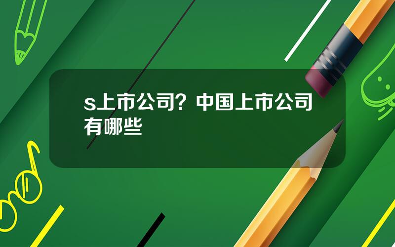 s上市公司？中国上市公司有哪些