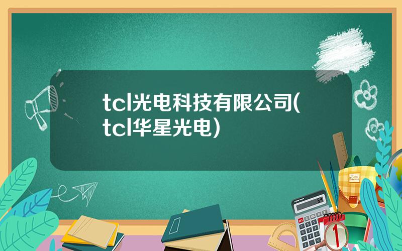 tcl光电科技有限公司(tcl华星光电)