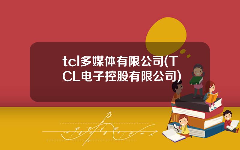 tcl多媒体有限公司(TCL电子控股有限公司)