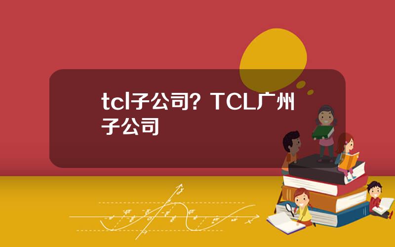 tcl子公司？TCL广州子公司