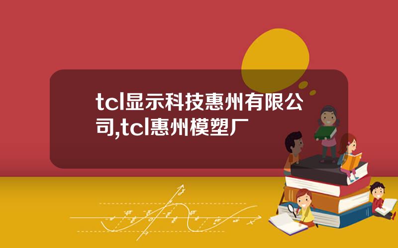 tcl显示科技惠州有限公司,tcl惠州模塑厂