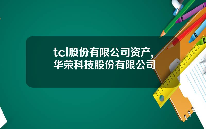 tcl股份有限公司资产,华荣科技股份有限公司