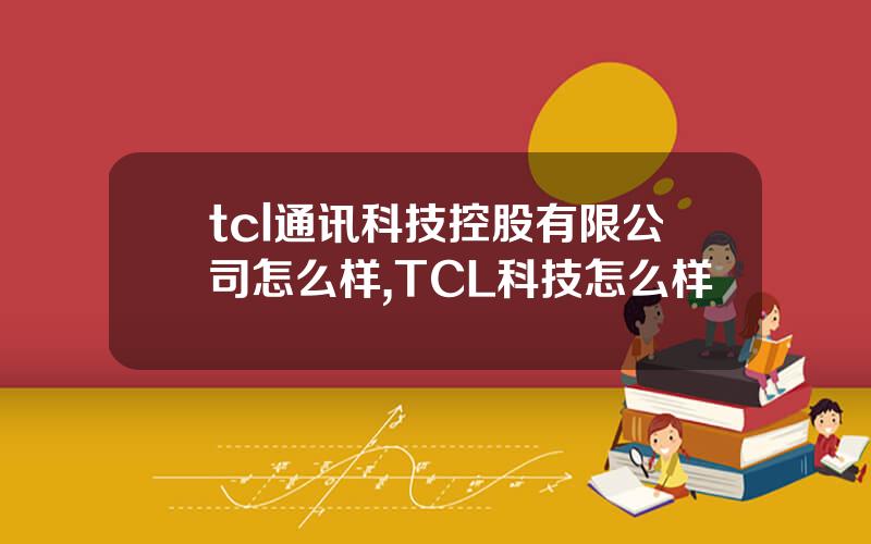 tcl通讯科技控股有限公司怎么样,TCL科技怎么样
