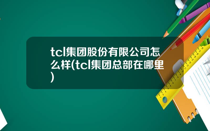 tcl集团股份有限公司怎么样(tcl集团总部在哪里)