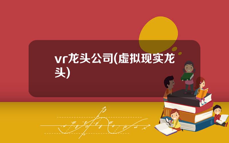 vr龙头公司(虚拟现实龙头)