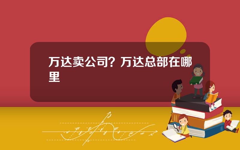 万达卖公司？万达总部在哪里