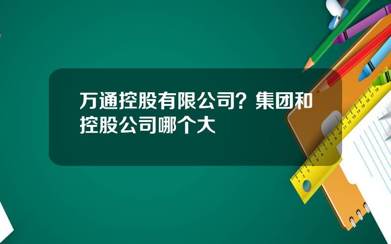 万通控股有限公司？集团和控股公司哪个大