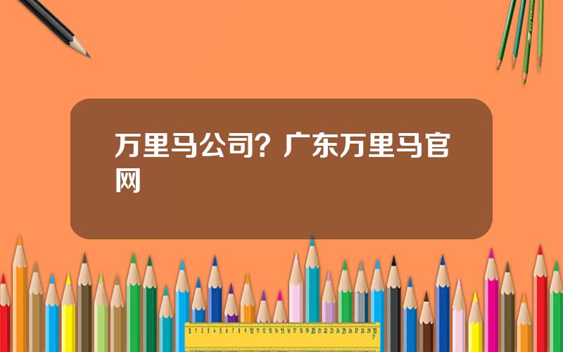 万里马公司？广东万里马官网