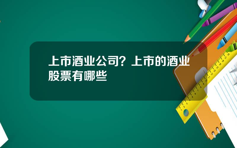 上市酒业公司？上市的酒业股票有哪些