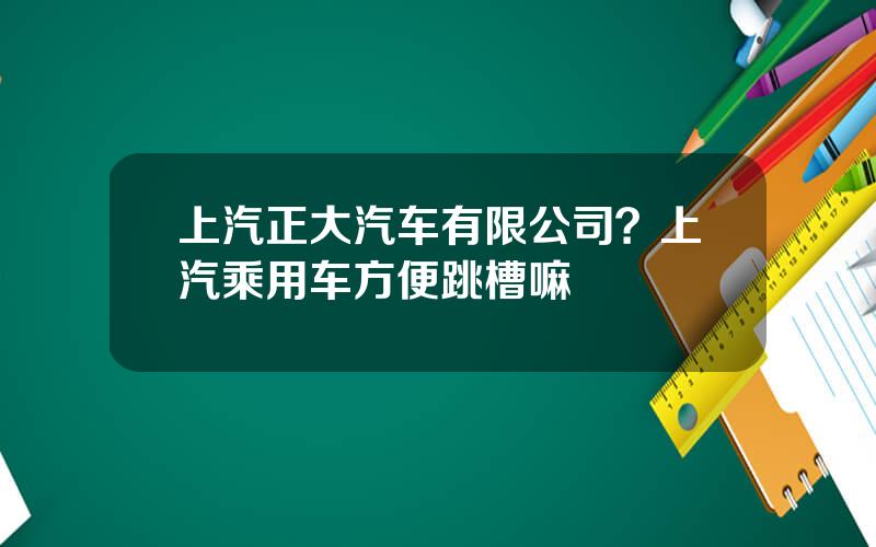 上汽正大汽车有限公司？上汽乘用车方便跳槽嘛