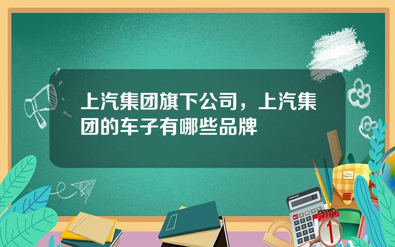 上汽集团旗下公司，上汽集团的车子有哪些品牌