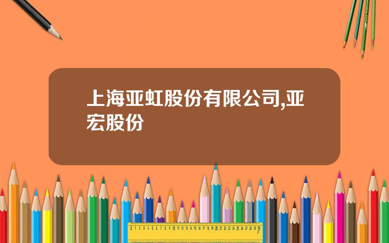 上海亚虹股份有限公司,亚宏股份