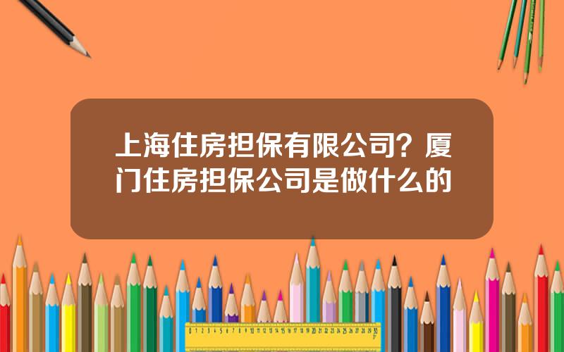 上海住房担保有限公司？厦门住房担保公司是做什么的