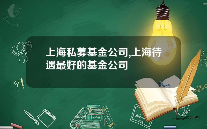 上海私募基金公司,上海待遇最好的基金公司