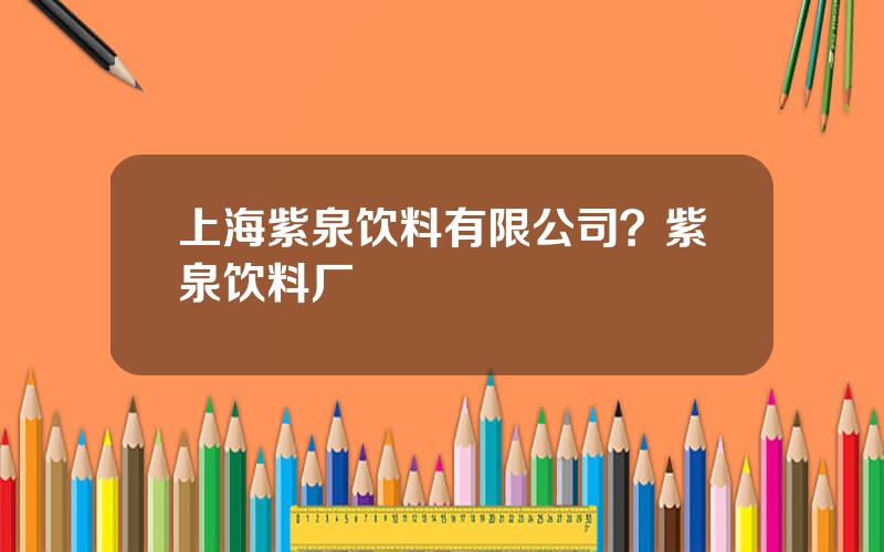 上海紫泉饮料有限公司？紫泉饮料厂