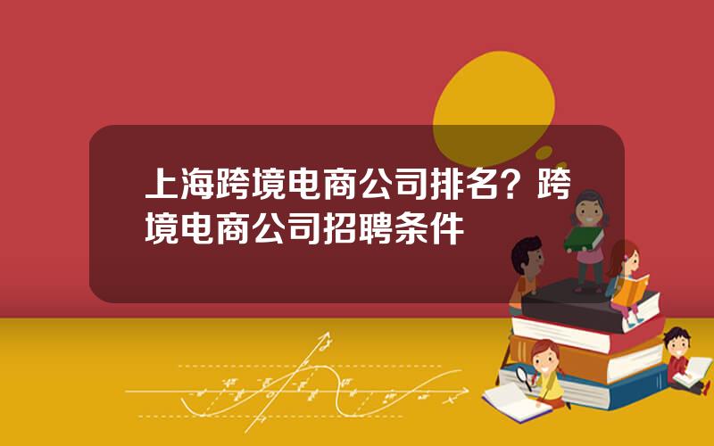 上海跨境电商公司排名？跨境电商公司招聘条件