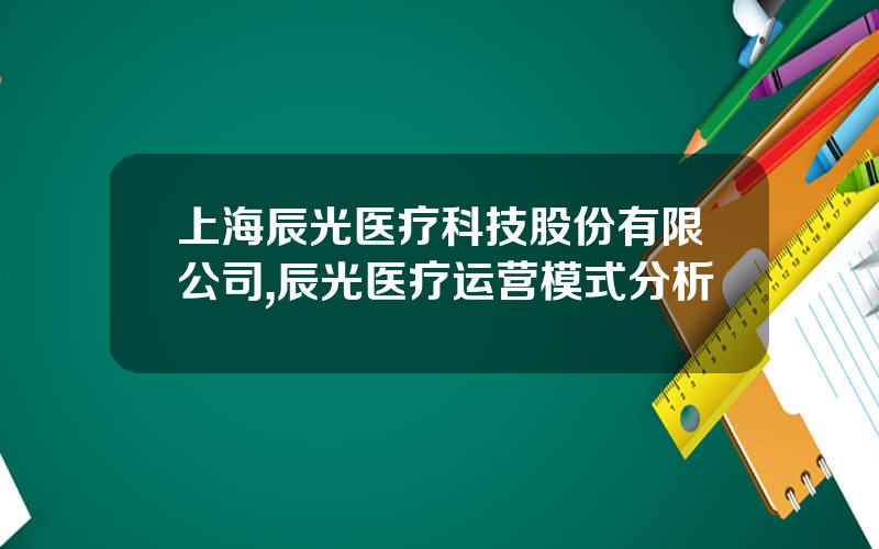 上海辰光医疗科技股份有限公司,辰光医疗运营模式分析