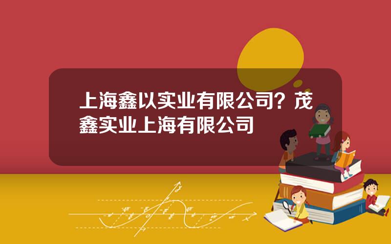 上海鑫以实业有限公司？茂鑫实业上海有限公司