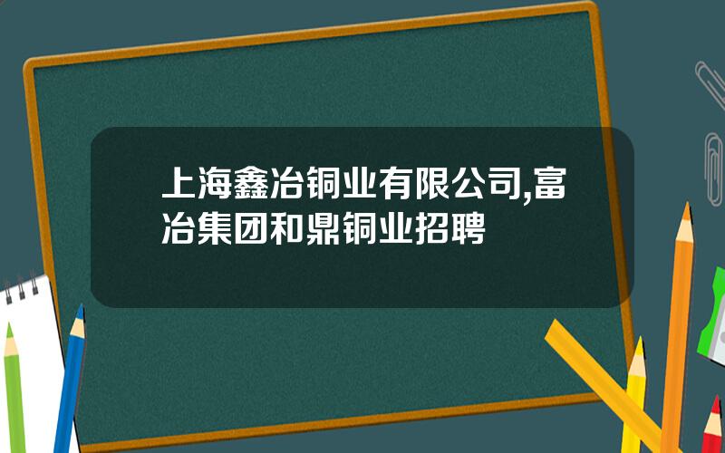 上海鑫冶铜业有限公司,富冶集团和鼎铜业招聘