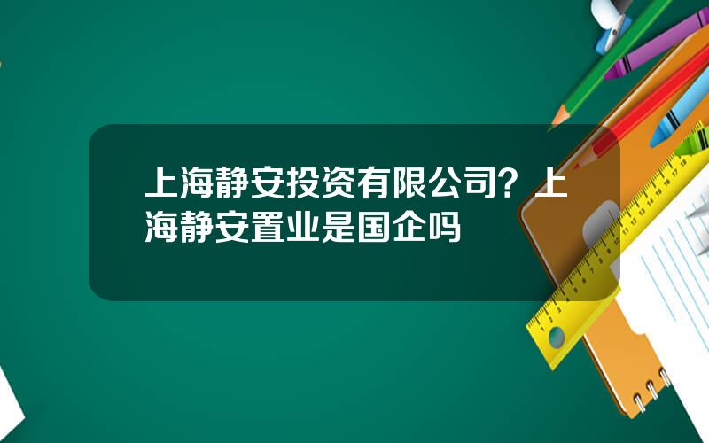 上海静安投资有限公司？上海静安置业是国企吗