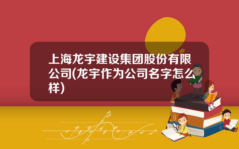上海龙宇建设集团股份有限公司(龙宇作为公司名字怎么样)