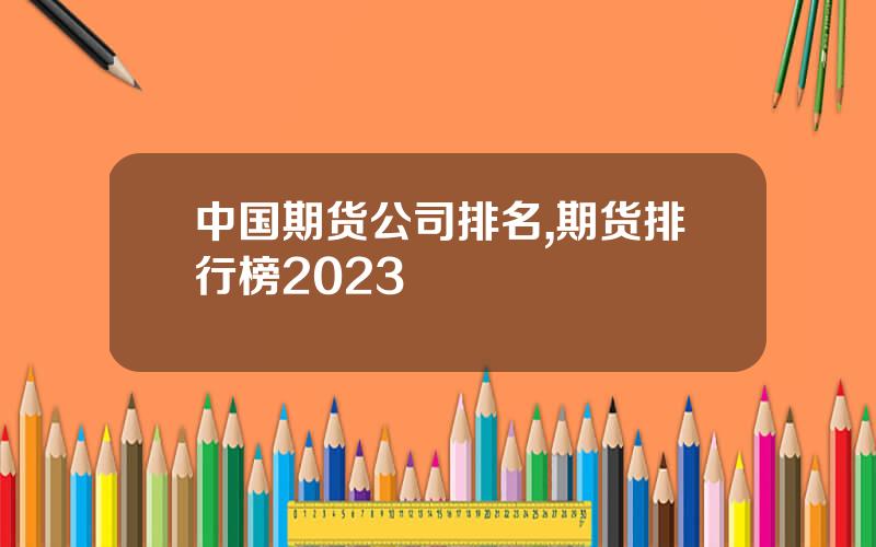 中国期货公司排名,期货排行榜2023