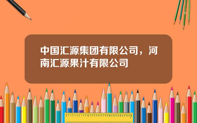 中国汇源集团有限公司，河南汇源果汁有限公司