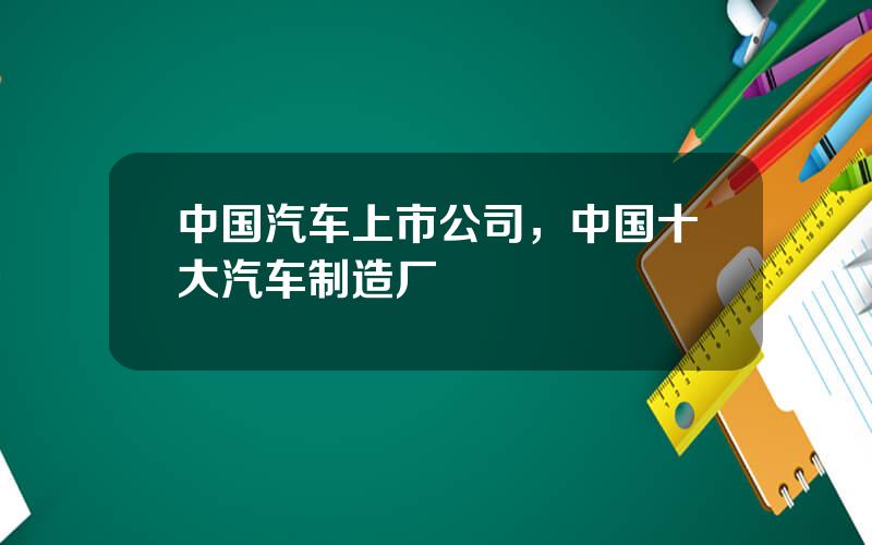 中国汽车上市公司，中国十大汽车制造厂