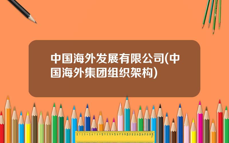 中国海外发展有限公司(中国海外集团组织架构)