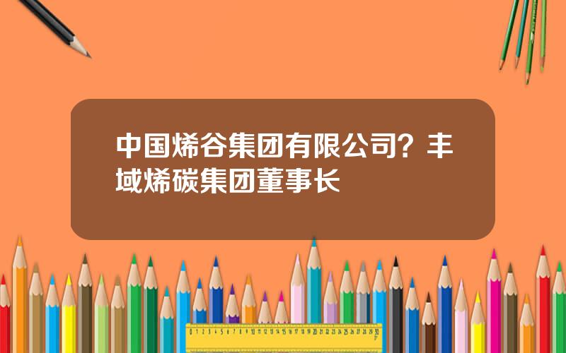 中国烯谷集团有限公司？丰域烯碳集团董事长