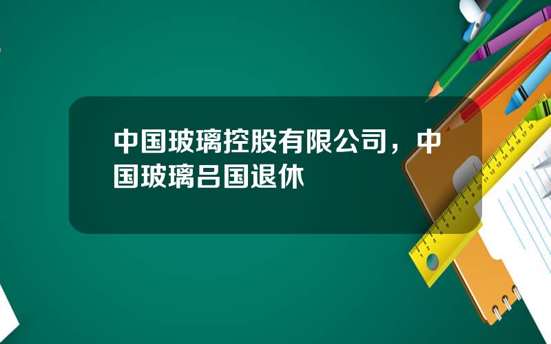 中国玻璃控股有限公司，中国玻璃吕国退休