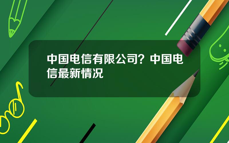 中国电信有限公司？中国电信最新情况