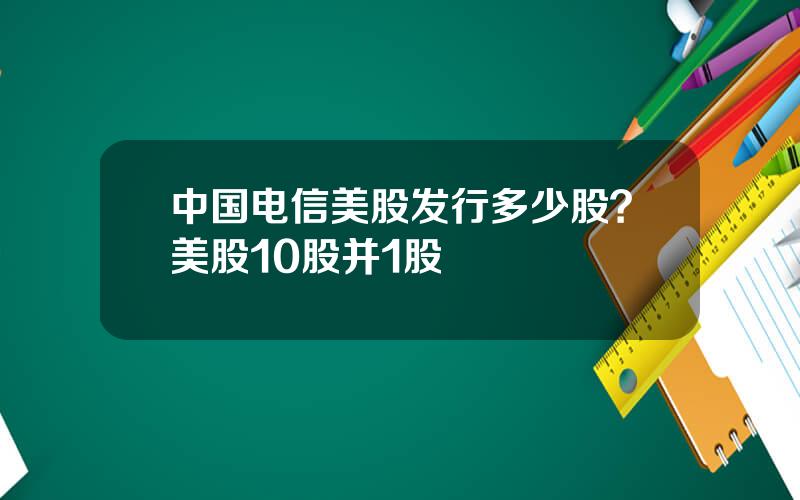 中国电信美股发行多少股？美股10股并1股