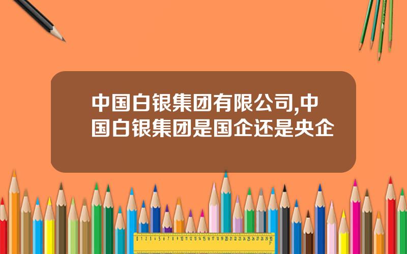 中国白银集团有限公司,中国白银集团是国企还是央企