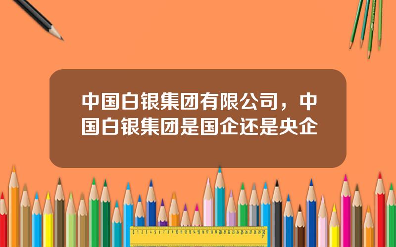 中国白银集团有限公司，中国白银集团是国企还是央企