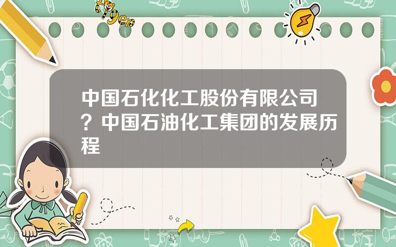 中国石化化工股份有限公司？中国石油化工集团的发展历程