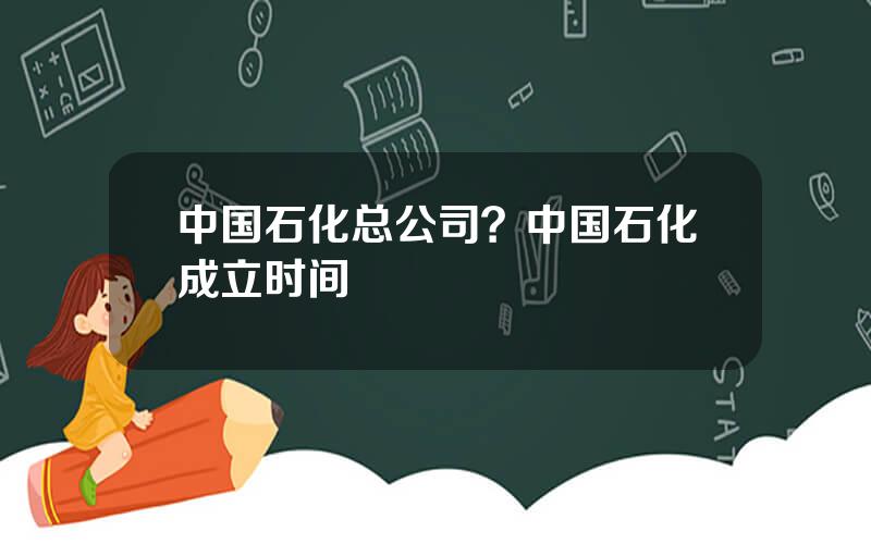 中国石化总公司？中国石化成立时间