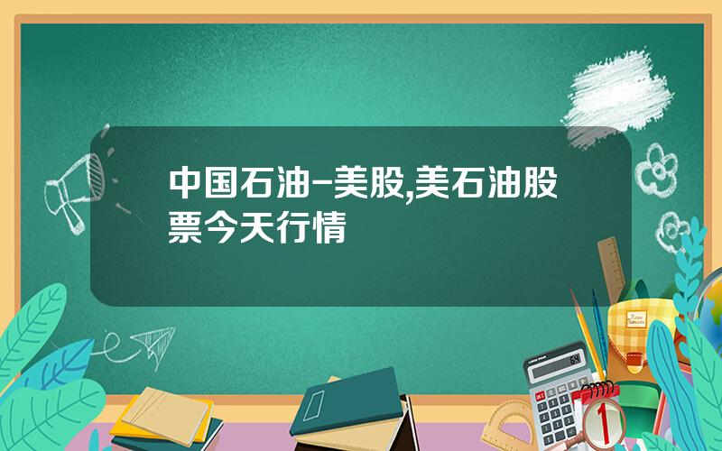 中国石油-美股,美石油股票今天行情