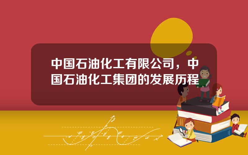 中国石油化工有限公司，中国石油化工集团的发展历程