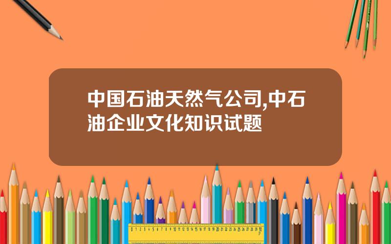 中国石油天然气公司,中石油企业文化知识试题